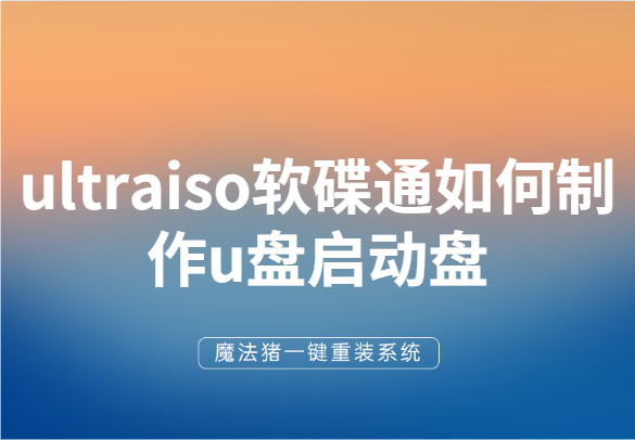 手把手教你ultraiso軟碟通如何制作u盤啟動盤